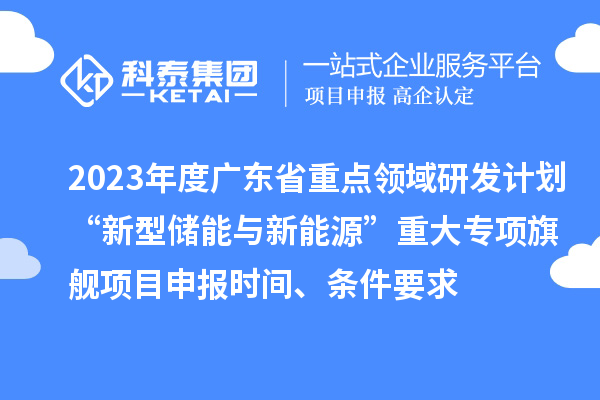 2023年度廣東省重點(diǎn)領(lǐng)域研發(fā)計(jì)劃“新型儲(chǔ)能與新能源”重大專項(xiàng)旗艦項(xiàng)目申報(bào)時(shí)間、條件要求