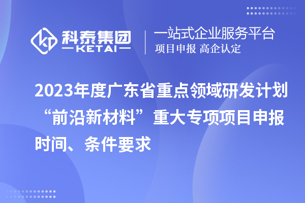 2023年度廣東省重點(diǎn)領(lǐng)域研發(fā)計(jì)劃“前沿新材料”重大專項(xiàng)項(xiàng)目申報(bào)時(shí)間、條件要求