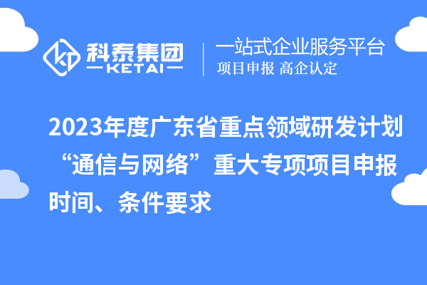 2023年度廣東省重點(diǎn)領(lǐng)域研發(fā)計(jì)劃“通信與網(wǎng)絡(luò)”重大專項(xiàng)項(xiàng)目申報(bào)時間、條件要求