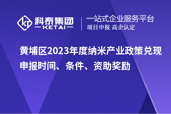 黃埔區(qū)2023年度納米產(chǎn)業(yè)政策兌現(xiàn)申報時間、條件、資助獎勵