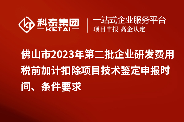 佛山市2023年第二批企業(yè)研發(fā)費(fèi)用稅前加計(jì)扣除項(xiàng)目技術(shù)鑒定申報(bào)時(shí)間、條件要求