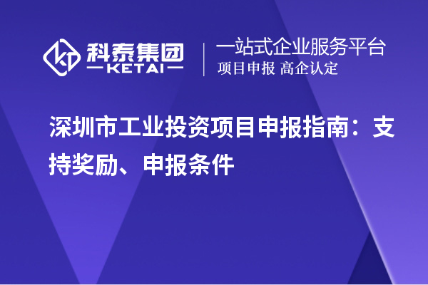 深圳市工業(yè)投資項(xiàng)目申報(bào)指南：支持獎(jiǎng)勵(lì)、申報(bào)條件