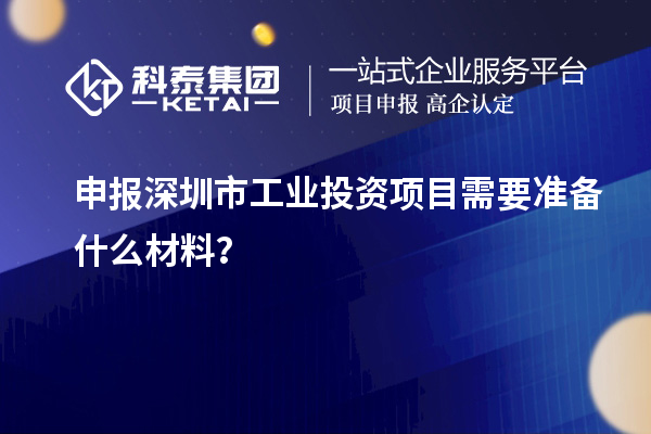 申報(bào)深圳市工業(yè)投資項(xiàng)目需要準(zhǔn)備什么材料？