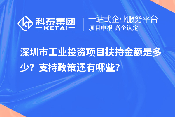 深圳市工業(yè)投資項(xiàng)目扶持金額是多少？支持政策還有哪些？