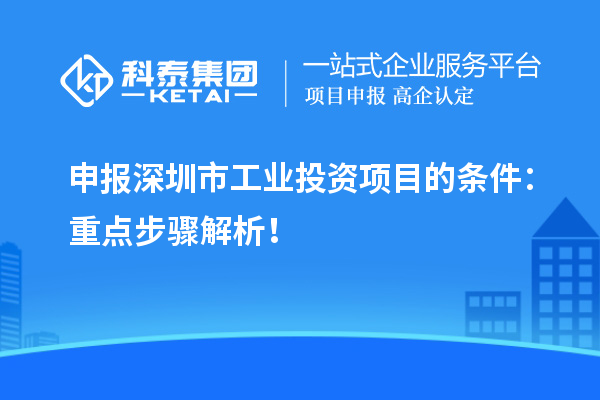 申報(bào)深圳市工業(yè)投資項(xiàng)目的條件：重點(diǎn)步驟解析！