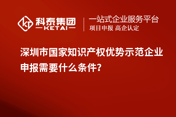 深圳市國家知識(shí)產(chǎn)權(quán)優(yōu)勢示范企業(yè)申報(bào)需要什么條件？