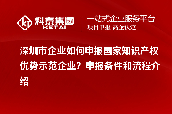 深圳市企業(yè)如何申報(bào)國家知識(shí)產(chǎn)權(quán)優(yōu)勢示范企業(yè)？申報(bào)條件和流程介紹