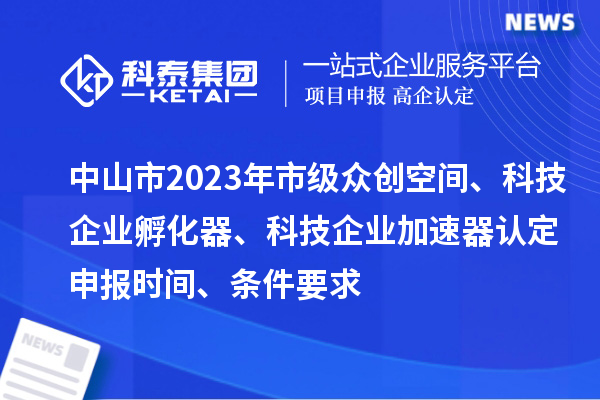 中山市2023年市級眾創(chuàng)空間、科技企業(yè)孵化器、科技企業(yè)加速器認定申報時間、條件要求