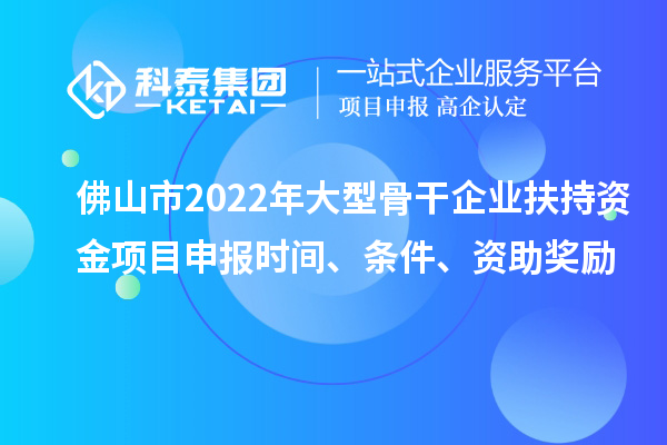 佛山市2022年大型骨干企業(yè)扶持資金項(xiàng)目申報(bào)時(shí)間、條件、資助獎(jiǎng)勵(lì)