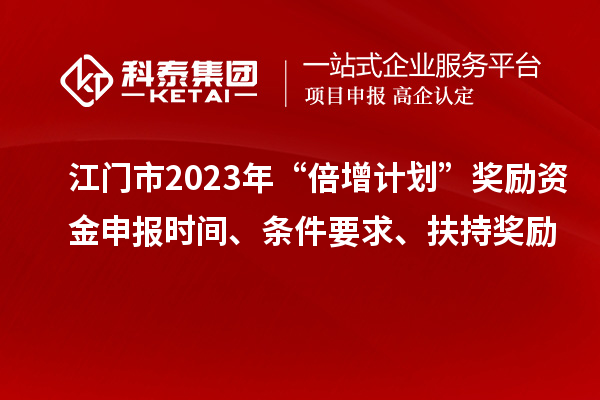 江門市2023年“倍增計劃”獎勵資金申報時間、條件要求、扶持獎勵