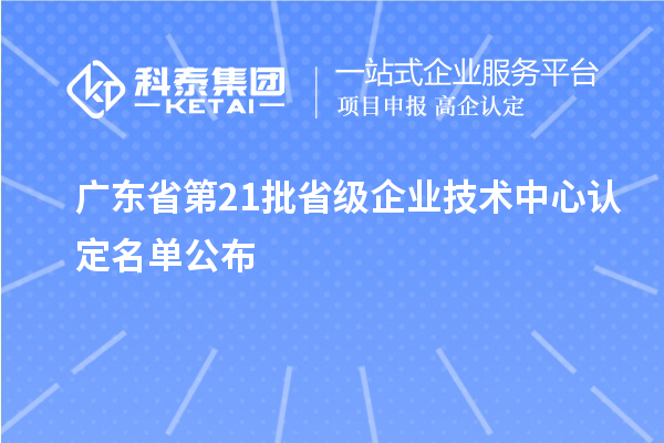 廣東省第21批省級企業(yè)技術(shù)中心認(rèn)定名單公布