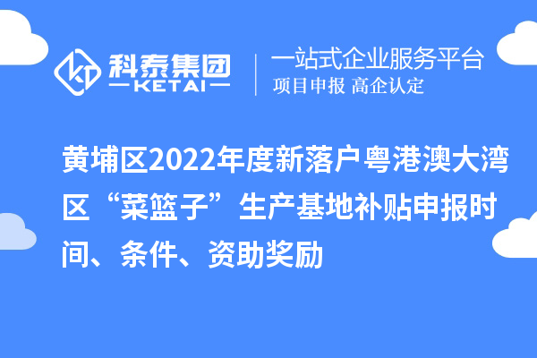 黃埔區(qū)2022年度新落戶粵港澳大灣區(qū)“菜籃子”生產(chǎn)基地補(bǔ)貼申報(bào)時(shí)間、條件、資助獎(jiǎng)勵(lì)