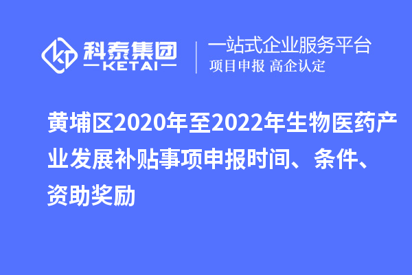 黃埔區(qū)2020年至2022年生物醫(yī)藥產業(yè)發(fā)展補貼事項申報時間、條件、資助獎勵
