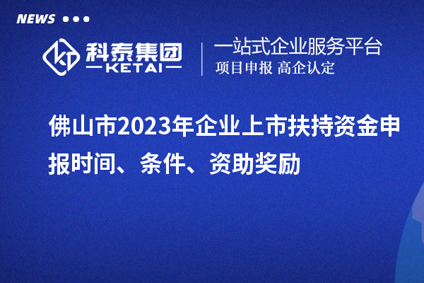 佛山市2023年企業(yè)上市扶持資金申報時間、條件、資助獎勵