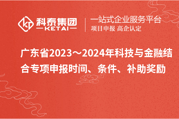 廣東省2023～2024年科技與金融結合專項申報時間、條件、補助獎勵
