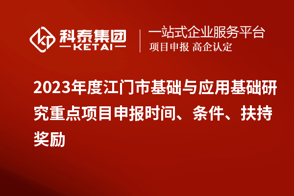 2023年度江門市基礎(chǔ)與應(yīng)用基礎(chǔ)研究重點(diǎn)項(xiàng)目申報(bào)時(shí)間、條件、扶持獎(jiǎng)勵(lì)