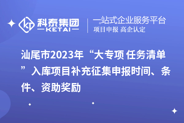 汕尾市2023年“大專項(xiàng)+任務(wù)清單”入庫項(xiàng)目補(bǔ)充征集申報(bào)時(shí)間、條件、資助獎勵
