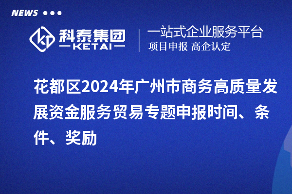 花都區(qū)2024年廣州市商務(wù)高質(zhì)量發(fā)展資金服務(wù)貿(mào)易專(zhuān)題申報(bào)時(shí)間、條件、獎(jiǎng)勵(lì)