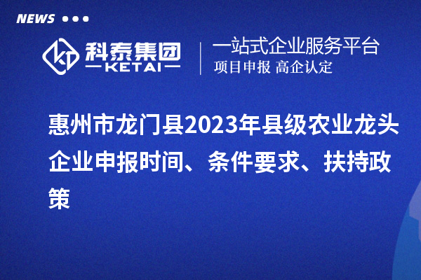 惠州市龍門縣2023年縣級(jí)農(nóng)業(yè)龍頭企業(yè)申報(bào)時(shí)間、條件要求、扶持政策