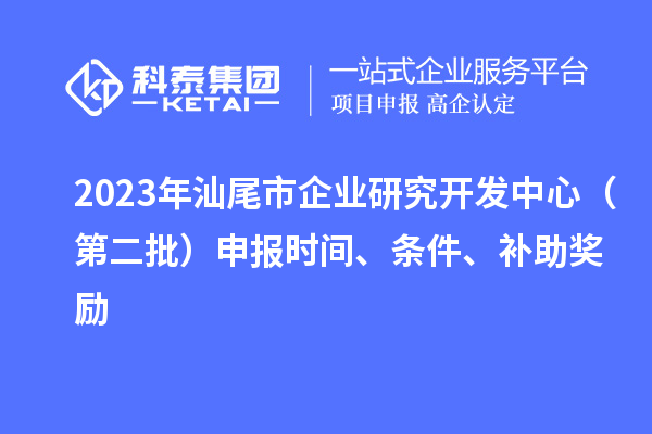 2023年汕尾市企業(yè)研究開發(fā)中心（第二批）申報時間、條件、補(bǔ)助獎勵