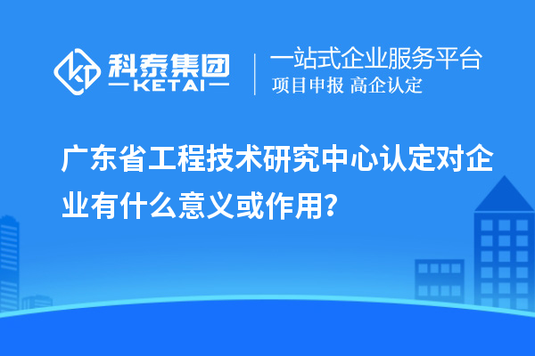 <a href=http://www.bxlmsc.com/fuwu/gongchengzhongxin.html target=_blank class=infotextkey>廣東省工程技術(shù)研究中心</a>認(rèn)定對企業(yè)有什么意義或作用？