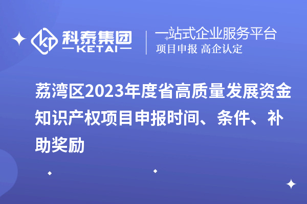 荔灣區(qū)2023年度省高質(zhì)量發(fā)展資金知識(shí)產(chǎn)權(quán)項(xiàng)目申報(bào)時(shí)間、條件、補(bǔ)助獎(jiǎng)勵(lì)