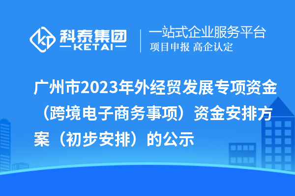 廣州市2023年外經(jīng)貿發(fā)展專項資金（跨境電子商務事項）資金安排方案（初步安排）的公示