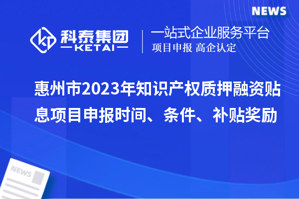 惠州市2023年知識(shí)產(chǎn)權(quán)質(zhì)押融資貼息<a href=http://www.bxlmsc.com/shenbao.html target=_blank class=infotextkey>項(xiàng)目申報(bào)</a>時(shí)間、條件、補(bǔ)貼獎(jiǎng)勵(lì)