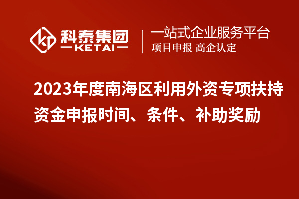 2023年度南海區(qū)利用外資專項(xiàng)扶持資金申報(bào)時(shí)間、條件、補(bǔ)助獎(jiǎng)勵(lì)