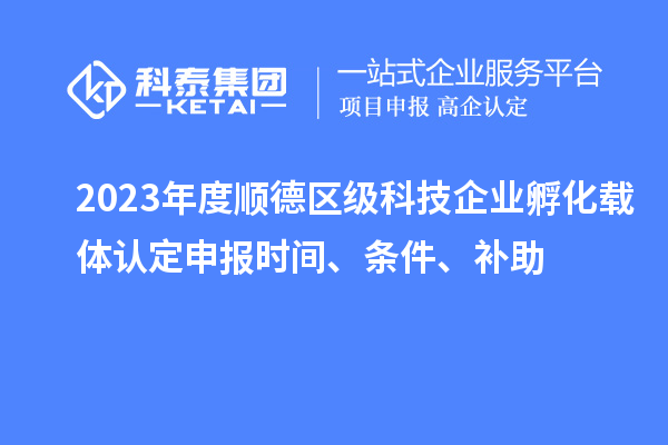 2023年度順德區(qū)級(jí)科技企業(yè)孵化載體認(rèn)定申報(bào)時(shí)間、條件、補(bǔ)助