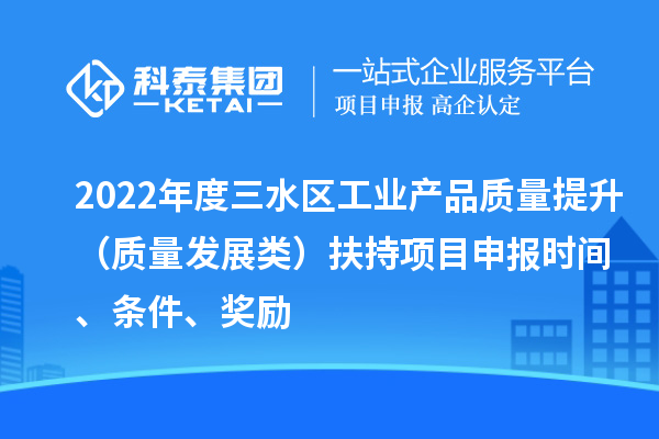 2022年度三水區(qū)工業(yè)產(chǎn)品質(zhì)量提升（質(zhì)量發(fā)展類）扶持項(xiàng)目申報(bào)時(shí)間、條件、獎(jiǎng)勵(lì)
