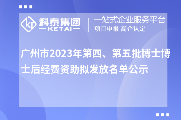 廣州市2023年第四、第五批博士博士后經(jīng)費資助擬發(fā)放名單公示