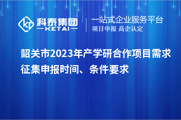 韶關(guān)市2023年產(chǎn)學(xué)研合作項(xiàng)目需求征集申報時間、條件要求