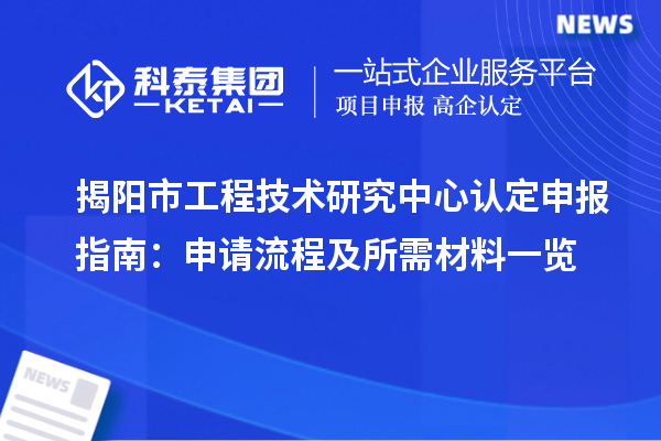 揭陽市工程技術(shù)研究中心認(rèn)定申報指南：申請流程及所需材料一覽