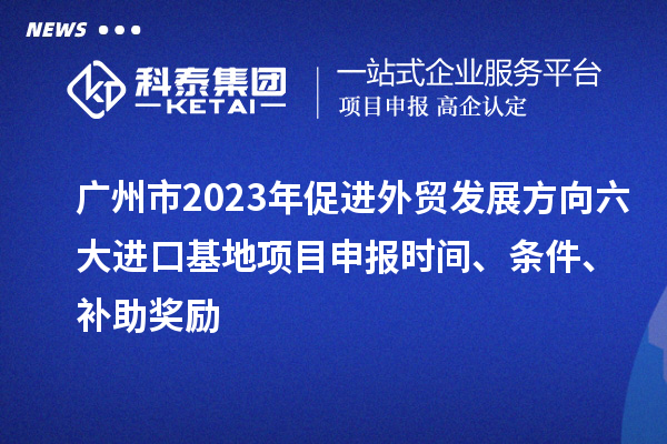 廣州市2023年促進(jìn)外貿(mào)發(fā)展方向六大進(jìn)口基地項(xiàng)目申報(bào)時(shí)間、條件、補(bǔ)助獎(jiǎng)勵(lì)