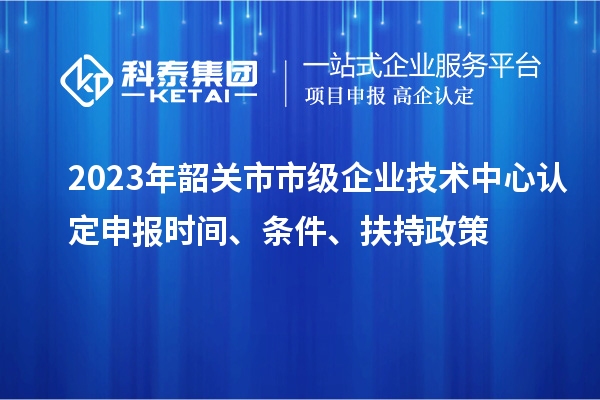 2023年韶關(guān)市市級企業(yè)技術(shù)中心認(rèn)定申報(bào)時間、條件、扶持政策