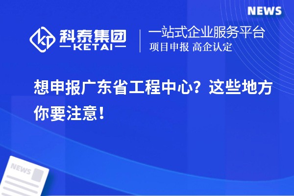 想申報(bào)廣東省工程中心？這些地方你要注意！