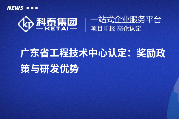 廣東省工程技術(shù)中心認定：獎勵政策與研發(fā)優(yōu)勢