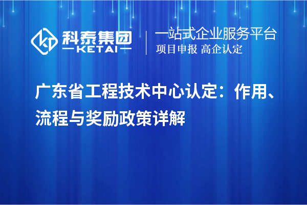 廣東省工程技術(shù)中心認(rèn)定：作用、流程與獎(jiǎng)勵(lì)政策詳解
