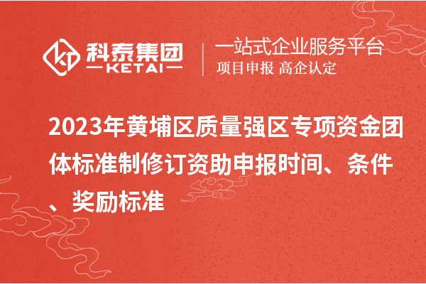 2023年黃埔區(qū)質(zhì)量強(qiáng)區(qū)專項(xiàng)資金團(tuán)體標(biāo)準(zhǔn)制修訂資助申報(bào)時(shí)間、條件、獎(jiǎng)勵(lì)標(biāo)準(zhǔn)
