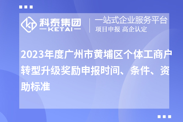 2023年度廣州市黃埔區(qū)個(gè)體工商戶轉(zhuǎn)型升級(jí)獎(jiǎng)勵(lì)申報(bào)時(shí)間、條件、資助標(biāo)準(zhǔn)
