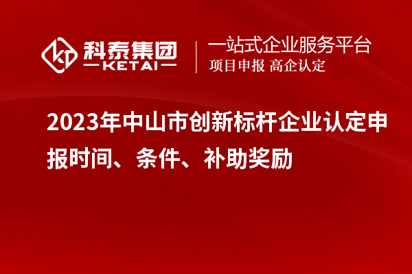 2023年中山市創(chuàng)新標(biāo)桿企業(yè)認(rèn)定申報(bào)時(shí)間、條件、補(bǔ)助獎(jiǎng)勵(lì)