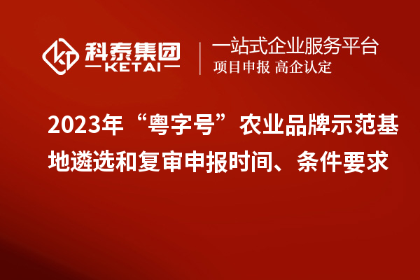 2023年“粵字號”農(nóng)業(yè)品牌示范基地遴選和復審申報時間、條件要求
