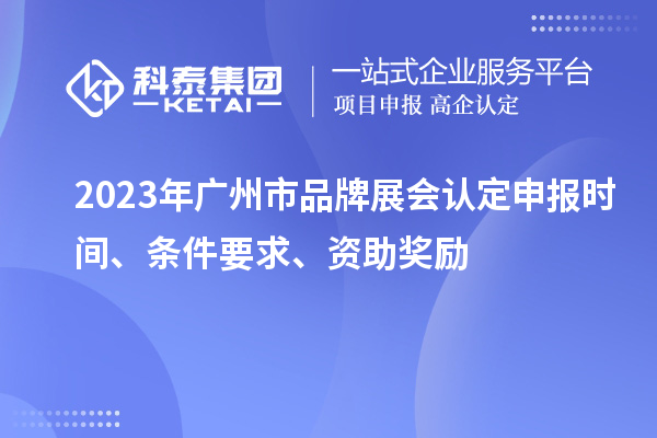 2023年廣州市品牌展會認定申報時間、條件要求、資助獎勵