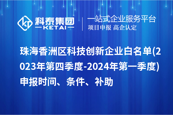 珠海香洲區(qū)科技創(chuàng)新企業(yè)白名單(2023年第四季度-2024年第一季度)申報時間、條件、補助