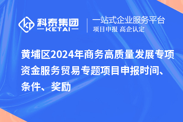黃埔區(qū)2024年商務(wù)高質(zhì)量發(fā)展專項(xiàng)資金服務(wù)貿(mào)易專題<a href=http://www.bxlmsc.com/shenbao.html target=_blank class=infotextkey>項(xiàng)目申報</a>時間、條件、獎勵