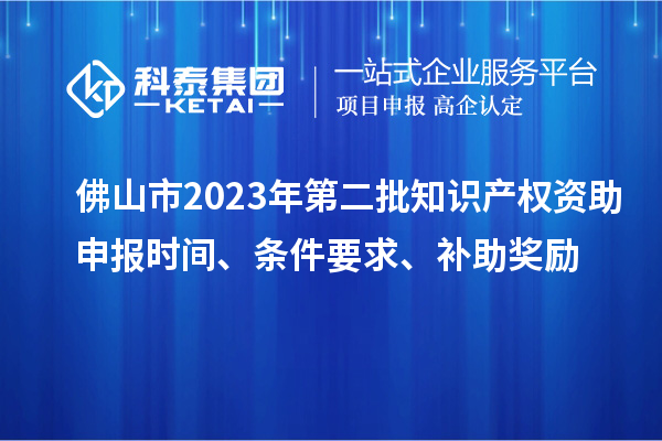 佛山市2023年第二批知識(shí)產(chǎn)權(quán)資助申報(bào)時(shí)間、條件要求、補(bǔ)助獎(jiǎng)勵(lì)