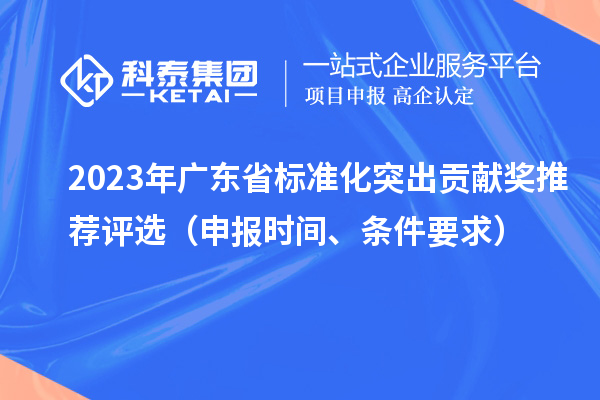 2023年廣東省標(biāo)準(zhǔn)化突出貢獻(xiàn)獎(jiǎng)推薦評(píng)選（申報(bào)時(shí)間、條件要求）