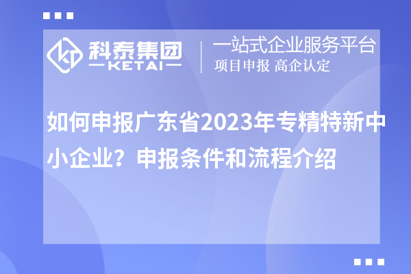 如何申報(bào)廣東省2023年專精特新中小企業(yè)？申報(bào)條件和流程介紹