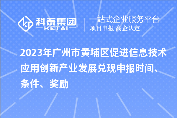 2023年廣州市黃埔區(qū)促進信息技術應用創(chuàng)新產(chǎn)業(yè)發(fā)展兌現(xiàn)申報時間、條件、獎勵
